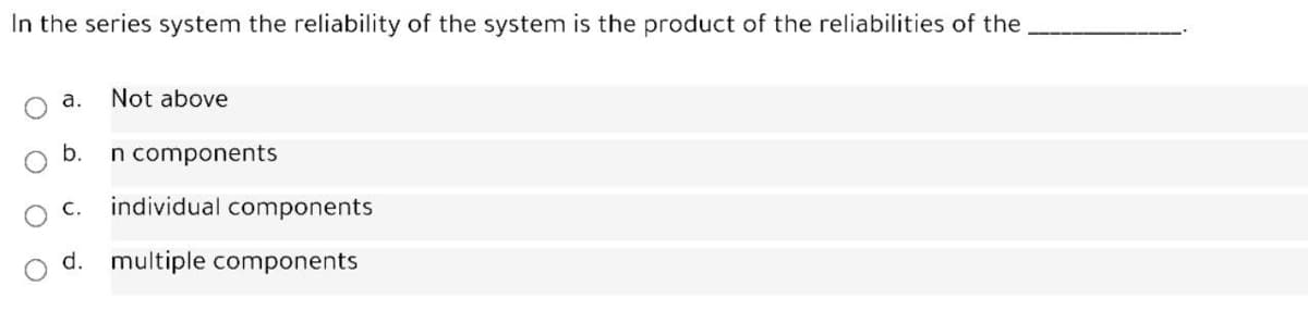 In the series system the reliability of the system is the product of the reliabilities of the
а.
Not above
b.
n components
С.
individual components
d. multiple components
