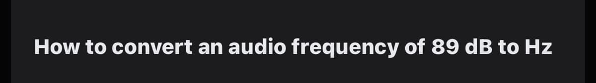 How to convert an audio frequency of 89 dB to Hz
