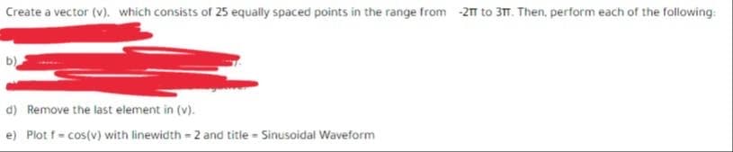 Create a vector (v). which consists of 25 equally spaced points in the range from -21 to 3TT. Then, perform each of the following:
d) Remove the last element in (v).
e) Plot f cos(v) with linewidth - 2 and title Sinusoidal Waveform
