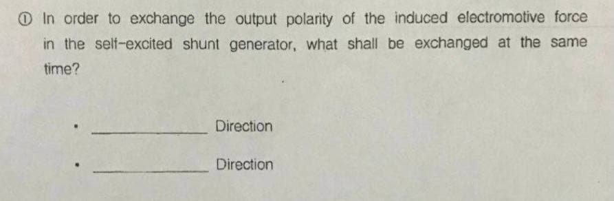 O In order to exchange the output polarity of the induced electromotive force
in the self-excited shunt generator, what shall be exchanged at the same
time?
Direction
Direction
