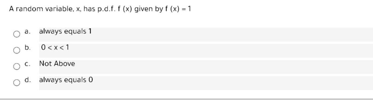 A random variable, x, has p.d.f. f (x) given by f (x) = 1
а.
always equals 1
b.
0 < x< 1
C.
Not Above
d.
always equals 0
