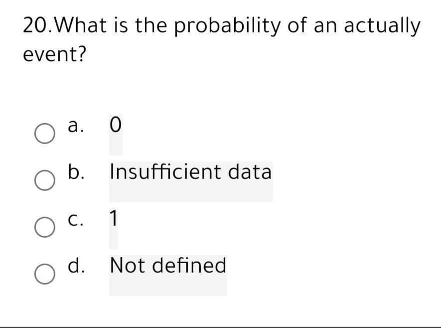 20. What is the probability of an actually
event?
O a.
0
O
b. Insufficient data
O
O C. 1
d. Not defined