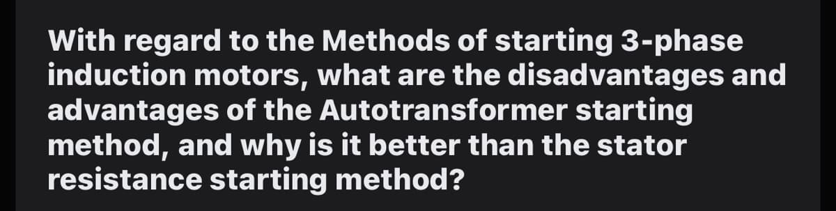 With regard to the Methods of starting 3-phase
induction motors, what are the disadvantages and
advantages of the Autotransformer starting
method, and why is it better than the stator
resistance starting method?
