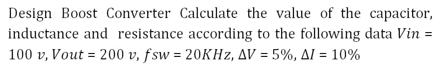 Design Boost Converter Calculate the value of the capacitor,
inductance and resistance according to the following data Vin =
100 v, Vout = 200 v, f sw = 2OKHZ, AV = 5%, AI = 10%
%3D
