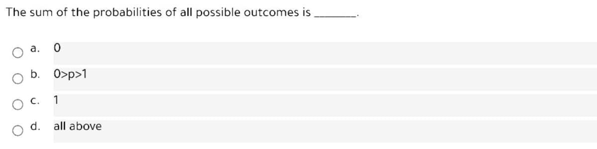 The sum of the probabilities of all possible outcomes is
а.
b. 0>p>1
с.
1
d.
all above
O O
