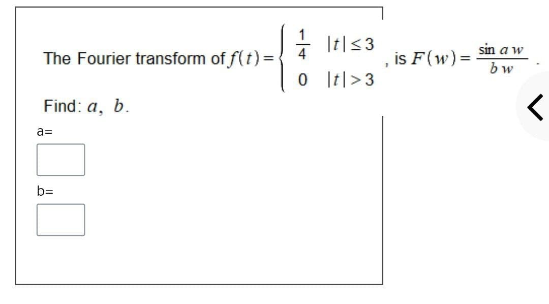 4
|t|3
sin a w
The Fourier transform of f(t) =
is F(w)=
bw
0 [t|>3
Find: a, b.
a=
b=
