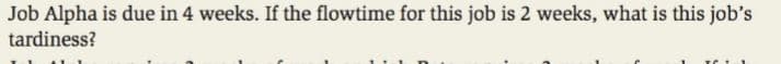 Job Alpha is due in 4 weeks. If the flowtime for this job is 2 weeks, what is this job's
tardiness?
