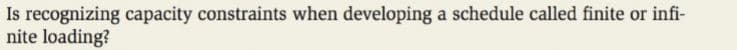 Is recognizing capacity constraints when developing a schedule called finite or infi-
nite loading?
