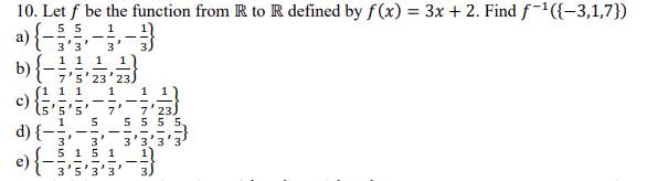 10. Let f be the function from R to R defined by f(x) = 3x + 2. Find f-{-3,1,7})
a){-
55
3'3'
3
b)
'5'23
5
5 5
3'
15 1
c)
