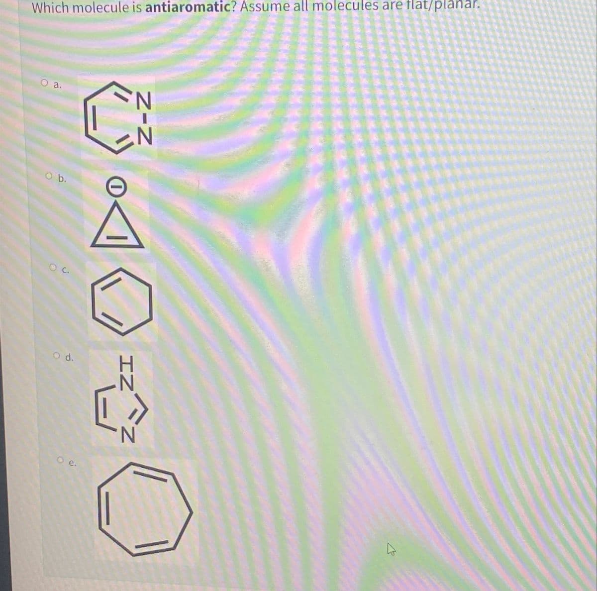 Which molecule is antiaromatic? Assume all molecules are flat/planar.
a.
O b.
C.
O d.
O e.
L
IZ
Z
Z-Z
N