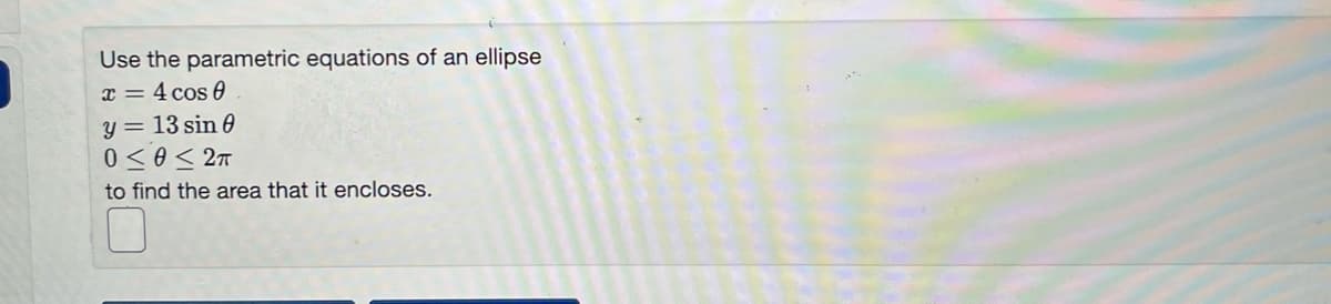 Use the parametric equations of an ellipse
x = 4 cos 0
y = 13 sin 0
0≤0≤2π
to find the area that it encloses.