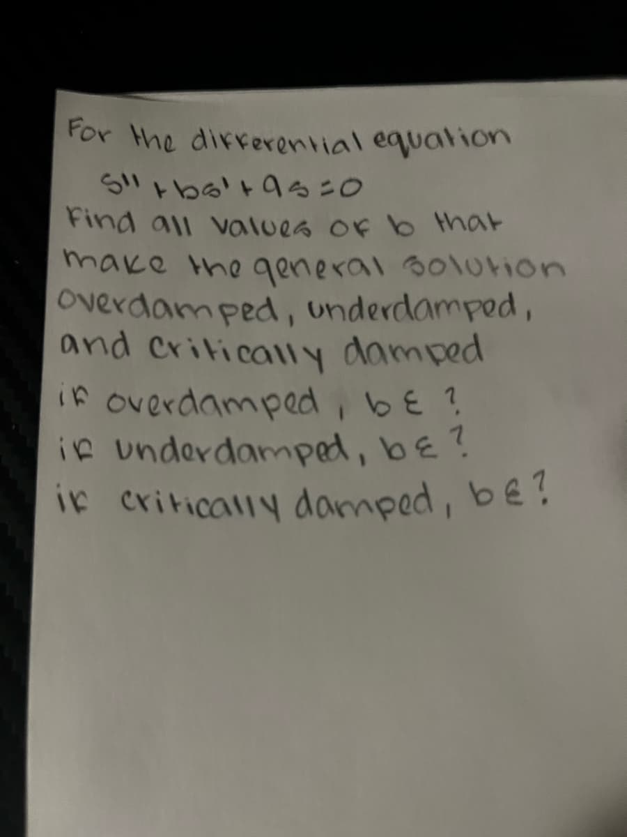 For the differential equation
S" +bs¹ +95÷0
Find all values of b that
make the general solution
Overdamped, underdamped,
and critically damped
in overdamped, be ?
if underdamped, be?
in critically damped, be?