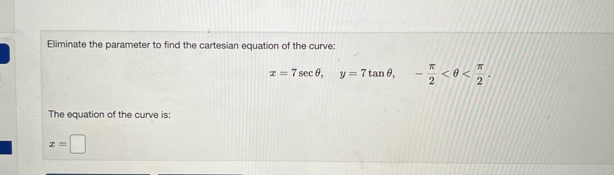 Eliminate the parameter to find the cartesian equation of the curve:
x = 7 sec 0,
The equation of the curve is:
x=
y = 7 tan 0,
ㅠ
- < 0 < 2
2