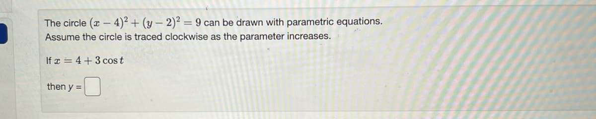 The circle (x-4)² + (y-2)² = 9 can be drawn with parametric equations.
Assume the circle is traced clockwise as the parameter increases.
If x=4+3 cos t
then y =