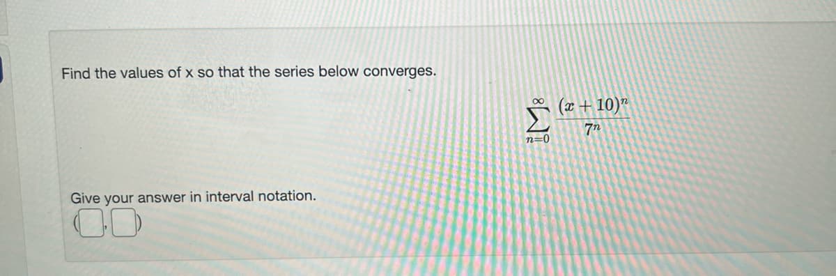 Find the values of x so that the series below converges.
Give your answer in interval notation.
M8
n=0
(x + 10)"
7n