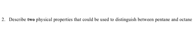 2. Describe two physical properties that could be used to distinguish between pentane and octane
