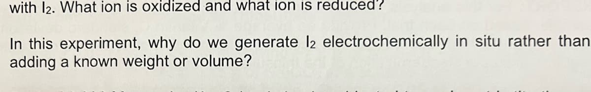 with 12. What ion is oxidized and what ion is reduced'?
In this experiment, why do we generate 12 electrochemically in situ rather than
adding a known weight or volume?