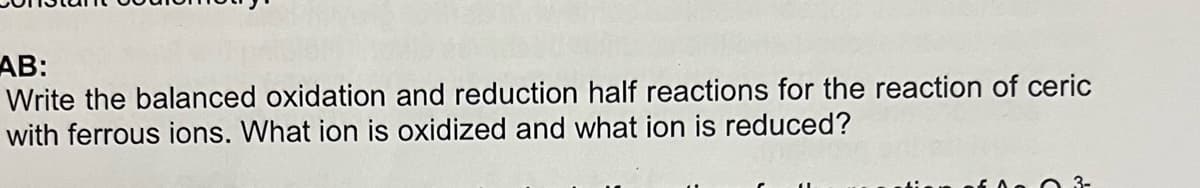 AB:
Write the balanced oxidation and reduction half reactions for the reaction of ceric
with ferrous ions. What ion is oxidized and what ion is reduced?
03-