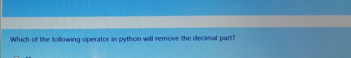 Which of the following operator in python will remove the decimal part?

