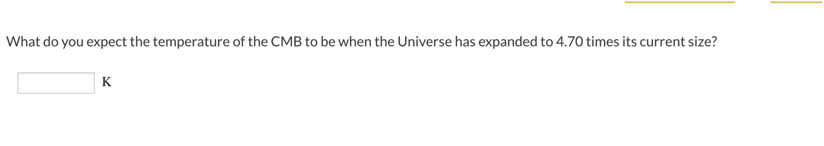 What do you expect the temperature of the CMB to be when the Universe has expanded to 4.70 times its current size?
K