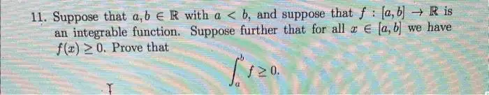 11. Suppose that a,b ER with a <b, and suppose that f
an integrable function. Suppose further that for all ze
f(x) 20. Prove that
[120.
[a, b] → R is
[a, b] we have