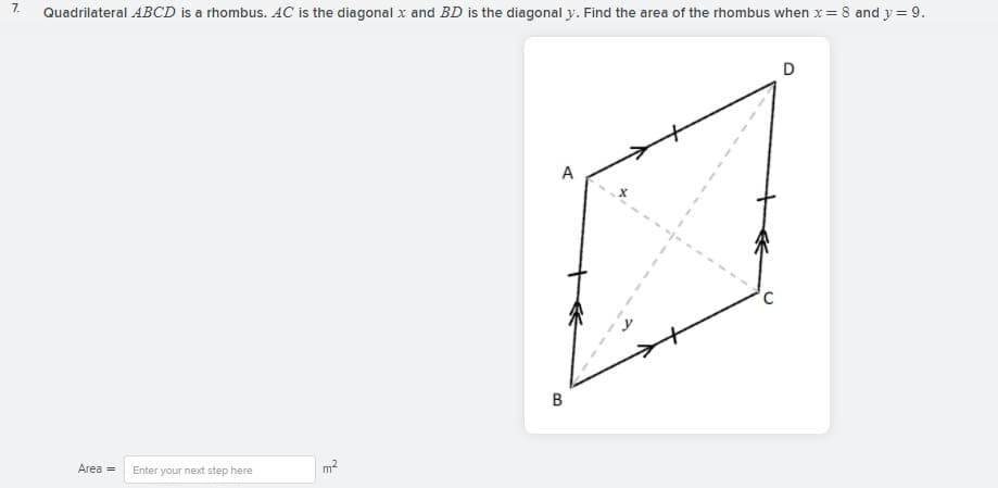 7.
Quadrilateral ABCD is a rhombus. AC is the diagonal x and BD is the diagonal y. Find the area of the rhombus when x= 8 and y = 9.
A
B
Area =
Enter your next step here
