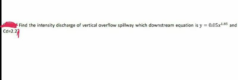 Find the intensity discharge of vertical overflow spillway which downstream equation is y = 0.05x¹.85 and
Cd=2.2