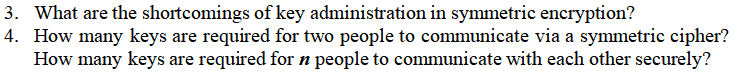 3. What are the shortcomings of key administration in symmetric encryption?
4. How many keys are required for two people to communicate via a symmetric cipher?
How many keys are required for n people to communicate with each other securely?
