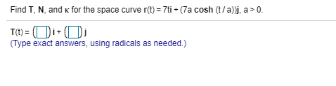 Find T, N, and x for the space curve r(t) = 7ti + (7a cosh (t/a))j, a > 0.
T(t) = (Di+ (Di
(Type exact answers, using radicals as needed.)
