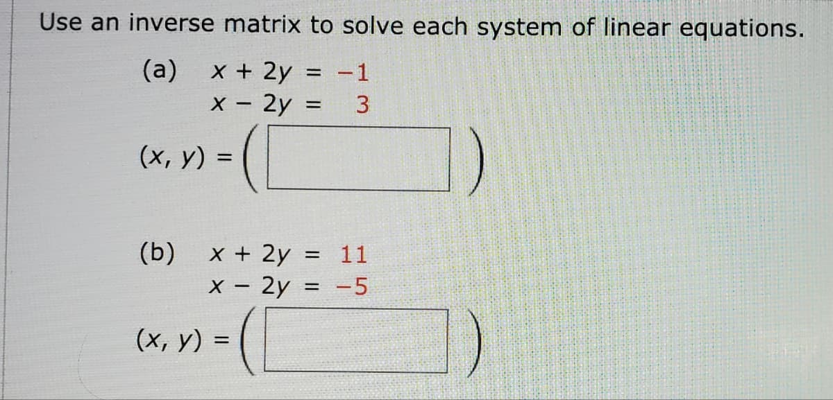 Use an inverse matrix to solve each system of linear equations.
(a)
x + 2y
= -1
x - 2y
= 3
(x, y) =
= (1
(b)
x + 2y = 11
x - 2y = -5
(x, y) = (1