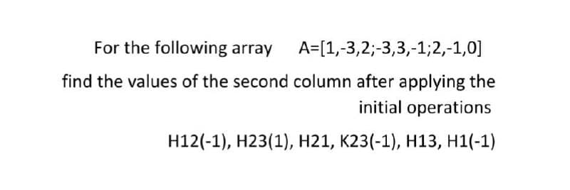 For the following array A=[1,-3,2;-3,3,-1;2,-1,0]
find the values of the second column after applying the
initial operations
H12(-1), H23(1), H21, K23(-1), H13, H1(-1)
