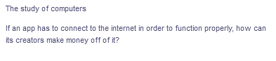 The study of
computers
If an app has to connect to the internet in order to function properly, how can
its creators make money off of it?