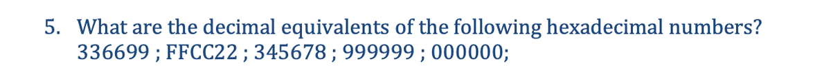 5. What are the decimal equivalents of the following hexadecimal numbers?
336699; FFCC22 ; 345678; 999999; 000000;