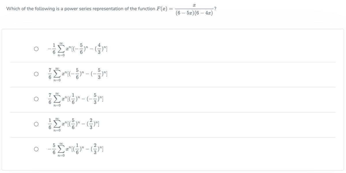 Which of the following is a power series representation of the function F(x) =
•
O
-((-)" -- ()"]
n=0
76
6
M8
n=0
²
"((--)-(-5)"
[(-
• 2-
n=0
n=0
Σr-m
x" [(
∞
-)"]
- ² (²) - (²)
x¹ [(.
n=0
x
(6 - 5x) (6 - 4x)