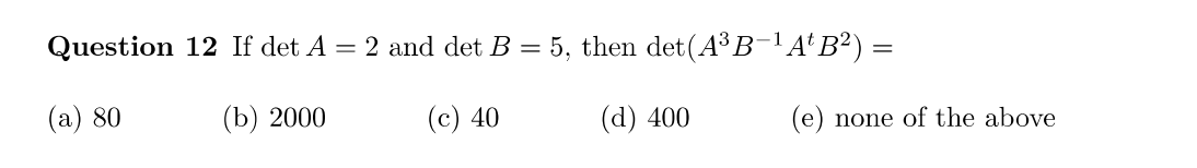 Question
(a) 80
12 If det A = 2 and det B = 5, then det (A³B−¹ A¹B²) =
(b) 2000
(c) 40
(d) 400
(e) none of the above