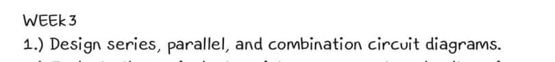 WEEK 3
1.) Design series, parallel, and combination circuit diagrams.