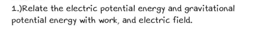 1.)Relate the electric potential energy and gravitational
potential energy with work, and electric field.