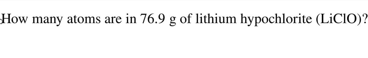 How many atoms are in 76.9 g of lithium hypochlorite (LiClO)?