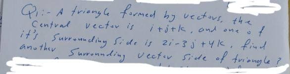 Q:- A frienglG formed hy vectous, the
vectov is
i titk, ond one
Central
its Surround ing Side is 2i -3 j+4k, find
anuthev Suronnding vectov Side of triiongle ?
