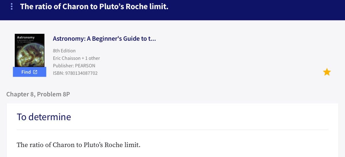 Astronomy
: The ratio of Charon to Pluto's Roche limit.
Astronomy: A Beginner's Guide to t...
ABEGINNERSOUIDE
8th Edition
Eric Chaisson +1 other
Publisher: PEARSON
Find 2
ISBN: 9780134087702
Chapter 8, Problem 8P
To determine
The ratio of Charon to Pluto's Roche limit.
