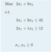 Max 2x1 +8x2
s.t.
3x1 + 9x2 < 45
2x1 + 1x2 ≥ 12
x1, x2 > 0