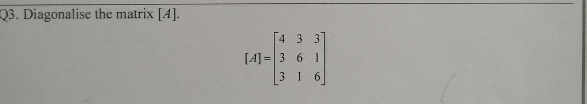 Q3. Diagonalise the matrix [A].
4 3 3
[A] = |3 6 1
3 16
%3D
