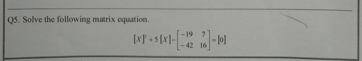 Q5. Solve the following matrix equation.
19
[x} +5 [X]-
7.
%3D
-42 16
[0 =
