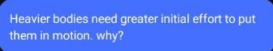 Heavier bodies need greater initial effort to put
them in motion. why?
