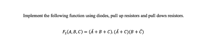 Implement the following function using diodes, pull up resistors and pull down resistors.
F,(A, B, C) = (Ā + B + C). (Ā + C)(B + T)
