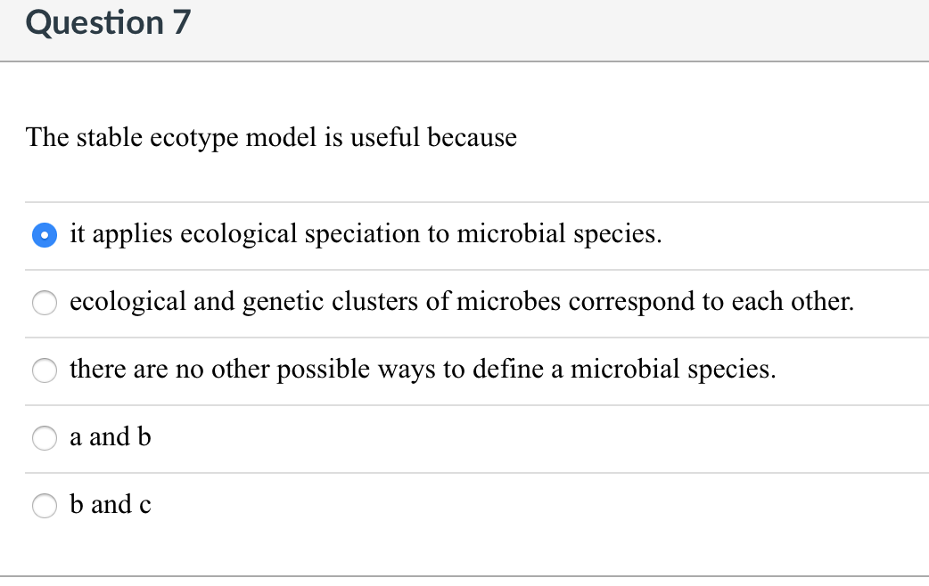 Question 7
The stable ecotype model is useful because
it applies ecological speciation to microbial species.
ecological and genetic clusters of microbes correspond to each other.
there are no other possible ways to define a microbial species.
a and b
b and c