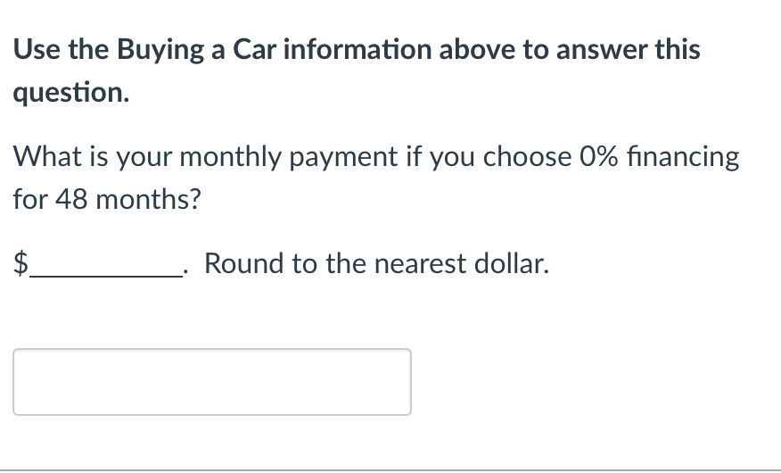 Use the Buying a Car information above to answer this
question.
What is your monthly payment if you choose 0% financing
for 48 months?
Round to the nearest dollar.