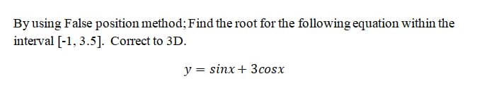 By using False position method; Find the root for the following equation within the
interval [-1, 3.5]. Correct to 3D.
y = sinx + 3cosx
