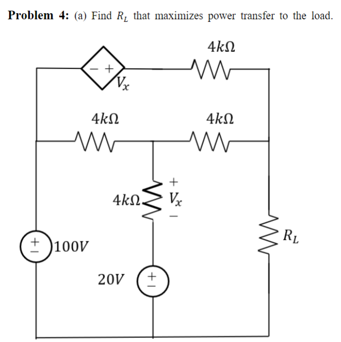 Problem 4: (a) Find R₁ that maximizes power transfer to the load.
4ΚΩ
+
+ 100V
M
Vx
4kQ
W
4ΚΩ.
20V
+1
+
Vx
4ΚΩ
M
W
RL