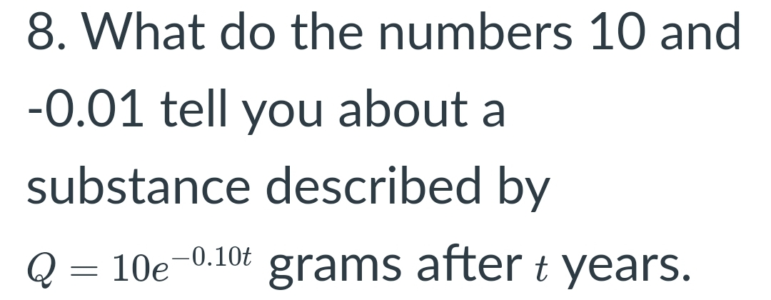 8. What do the numbers 10 and
-0.01 tell you about a
substance described by
grams after t years.
-0.10t
Q = 10e
